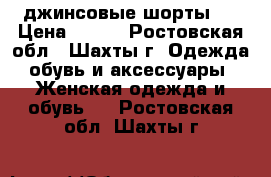 джинсовые шорты ! › Цена ­ 500 - Ростовская обл., Шахты г. Одежда, обувь и аксессуары » Женская одежда и обувь   . Ростовская обл.,Шахты г.